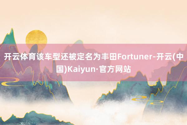 开云体育该车型还被定名为丰田Fortuner-开云(中国)Kaiyun·官方网站
