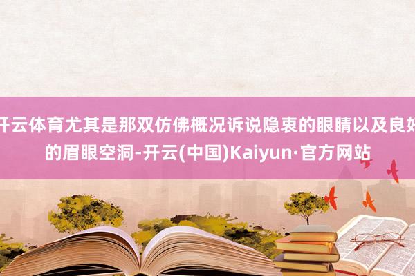 开云体育尤其是那双仿佛概况诉说隐衷的眼睛以及良好的眉眼空洞-开云(中国)Kaiyun·官方网站