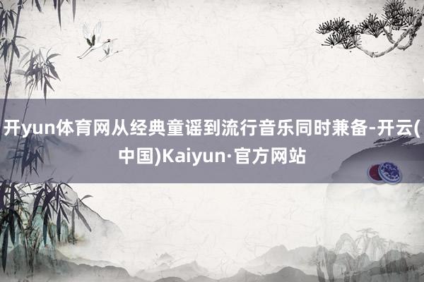 开yun体育网从经典童谣到流行音乐同时兼备-开云(中国)Kaiyun·官方网站