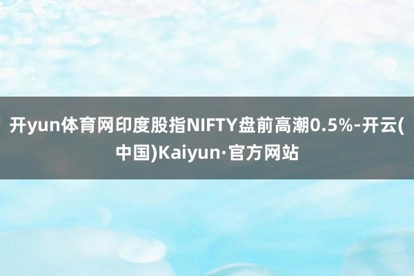 开yun体育网印度股指NIFTY盘前高潮0.5%-开云(中国