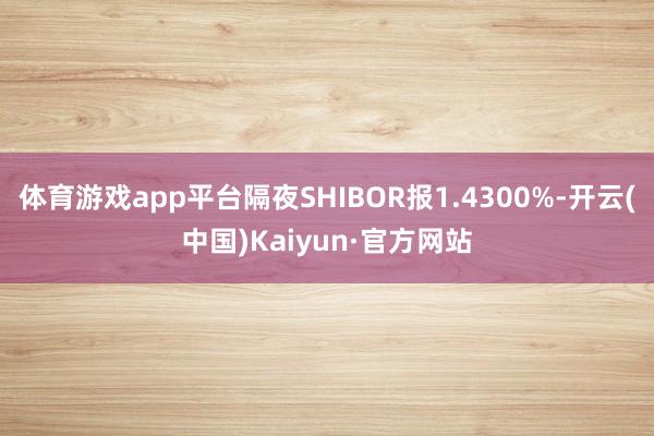 体育游戏app平台隔夜SHIBOR报1.4300%-开云(中