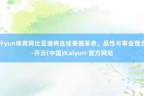 开yun体育网比亚迪将连续秉握革命、品性与事业理念-开云(中国)Kaiyun·官方网站