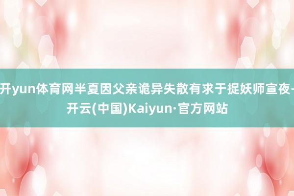 开yun体育网半夏因父亲诡异失散有求于捉妖师宣夜-开云(中国)Kaiyun·官方网站