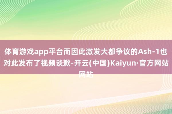 体育游戏app平台而因此激发大都争议的Ash-1也对此发布了视频谈歉-开云(中国)Kaiyun·官方网站