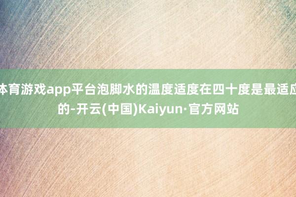 体育游戏app平台泡脚水的温度适度在四十度是最适应的-开云(