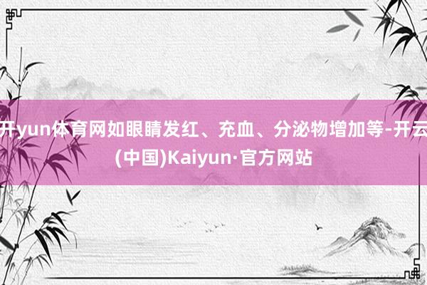 开yun体育网如眼睛发红、充血、分泌物增加等-开云(中国)K