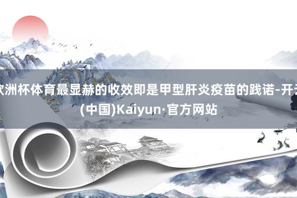 欧洲杯体育最显赫的收效即是甲型肝炎疫苗的践诺-开云(中国)K