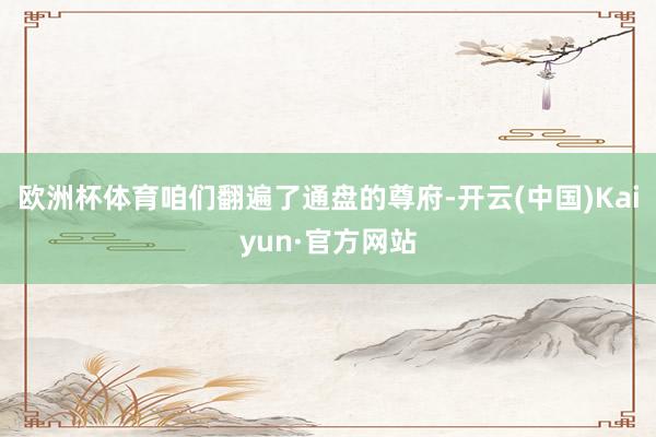 欧洲杯体育咱们翻遍了通盘的尊府-开云(中国)Kaiyun·官方网站