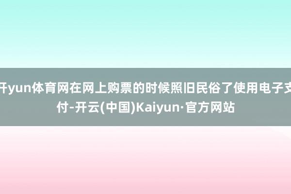 开yun体育网在网上购票的时候照旧民俗了使用电子支付-开云(