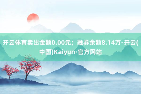 开云体育卖出金额0.00元；融券余额8.14万-开云(中国)