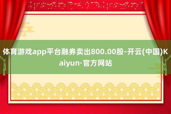 体育游戏app平台融券卖出800.00股-开云(中国)Kai