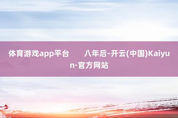 体育游戏app平台       八年后-开云(中国)Kaiy