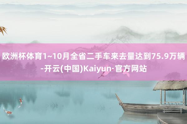 欧洲杯体育1~10月全省二手车来去量达到75.9万辆-开云(