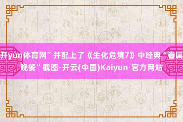 开yun体育网”并配上了《生化危境7》中经典“眷属晚餐”截图