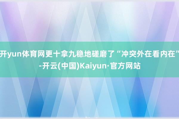 开yun体育网更十拿九稳地磋磨了“冲突外在看内在”-开云(中