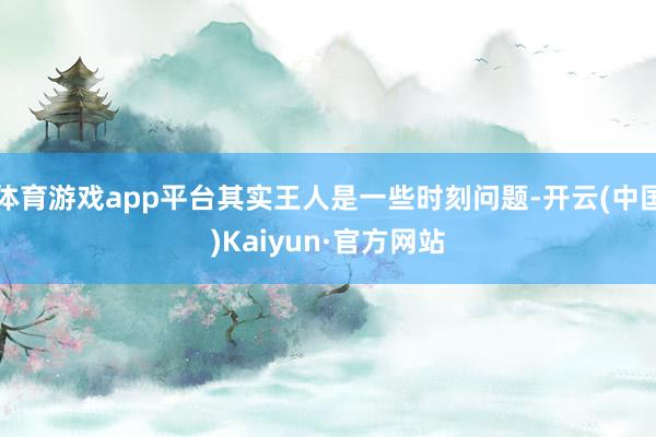 体育游戏app平台其实王人是一些时刻问题-开云(中国)Kai
