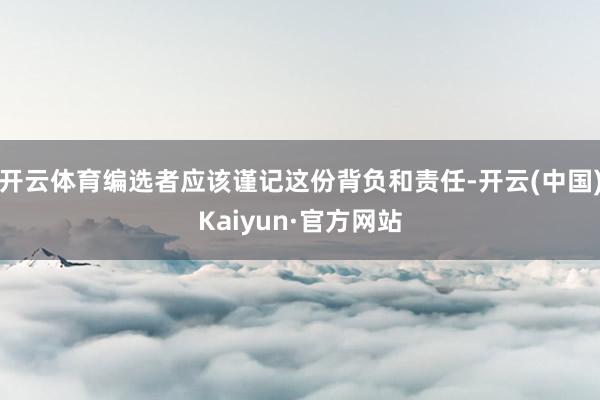 开云体育编选者应该谨记这份背负和责任-开云(中国)Kaiyu
