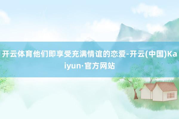 开云体育他们即享受充满情谊的恋爱-开云(中国)Kaiyun·