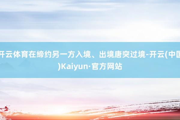 开云体育在缔约另一方入境、出境唐突过境-开云(中国)Kaiy