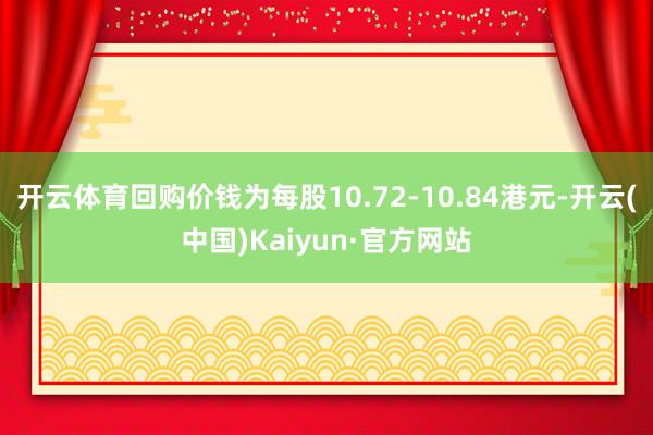 开云体育回购价钱为每股10.72-10.84港元-开云(中国