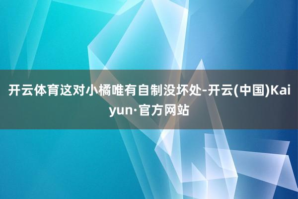 开云体育这对小橘唯有自制没坏处-开云(中国)Kaiyun·官