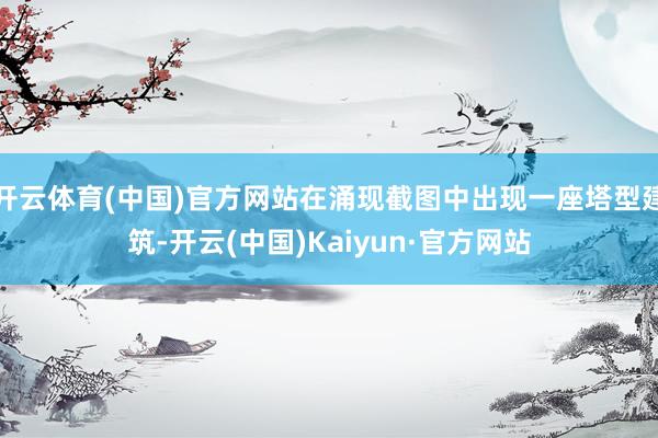 开云体育(中国)官方网站在涌现截图中出现一座塔型建筑-开云(中国)Kaiyun·官方网站
