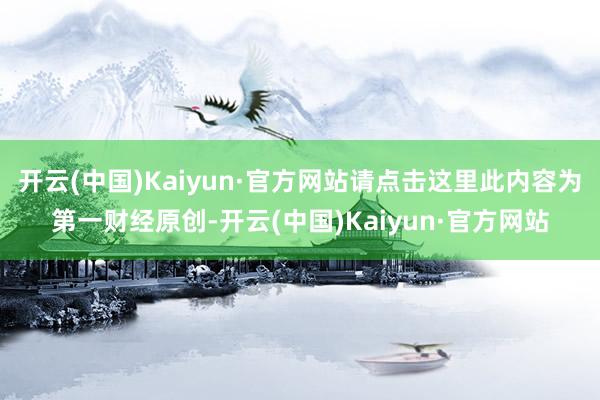 开云(中国)Kaiyun·官方网站请点击这里此内容为第一财经