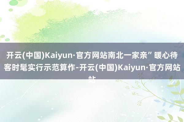 开云(中国)Kaiyun·官方网站南北一家亲”暖心待客时髦实