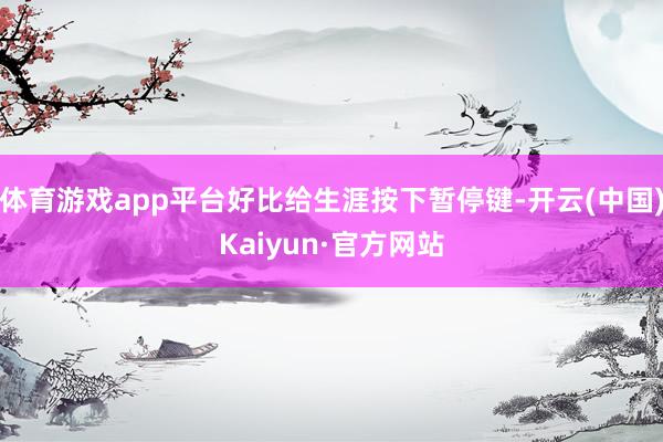 体育游戏app平台好比给生涯按下暂停键-开云(中国)Kaiyun·官方网站