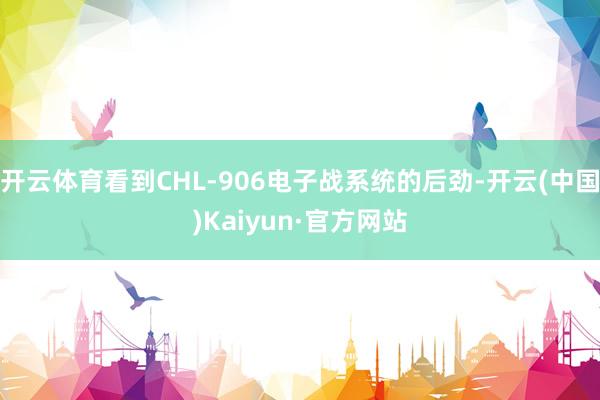 开云体育看到CHL-906电子战系统的后劲-开云(中国)Kaiyun·官方网站