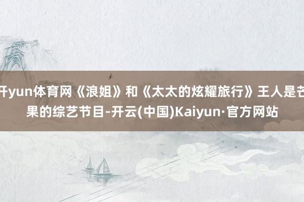 开yun体育网《浪姐》和《太太的炫耀旅行》王人是芒果的综艺节目-开云(中国)Kaiyun·官方网站