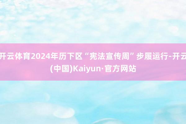 开云体育2024年历下区“宪法宣传周”步履运行-开云(中国)Kaiyun·官方网站