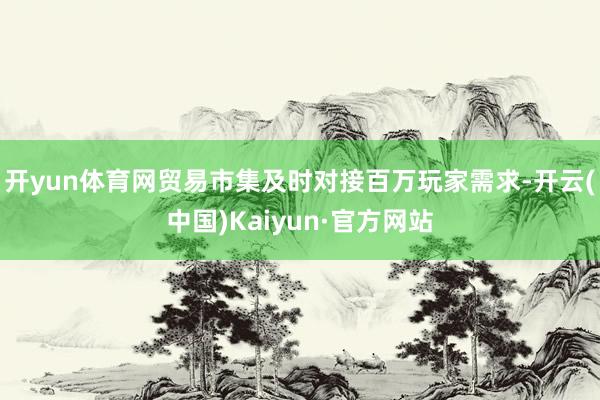 开yun体育网贸易市集及时对接百万玩家需求-开云(中国)Kaiyun·官方网站