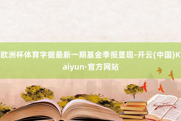 欧洲杯体育字据最新一期基金季报显现-开云(中国)Kaiyun·官方网站