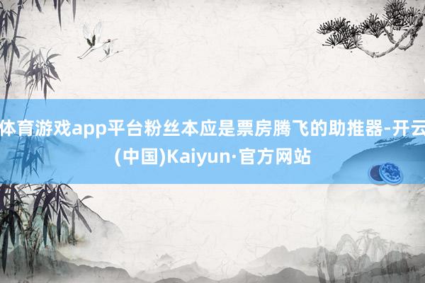 体育游戏app平台粉丝本应是票房腾飞的助推器-开云(中国)Kaiyun·官方网站