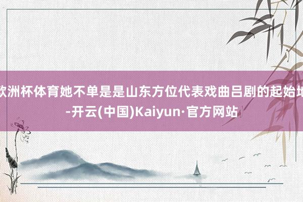 欧洲杯体育她不单是是山东方位代表戏曲吕剧的起始地-开云(中国)Kaiyun·官方网站