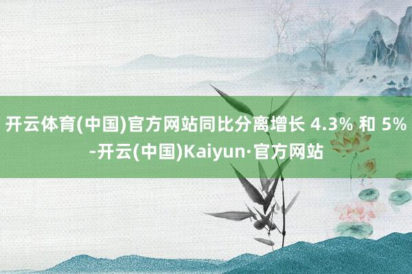 开云体育(中国)官方网站同比分离增长 4.3% 和 5%-开