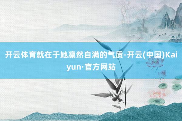 开云体育就在于她凛然自满的气质-开云(中国)Kaiyun·官方网站