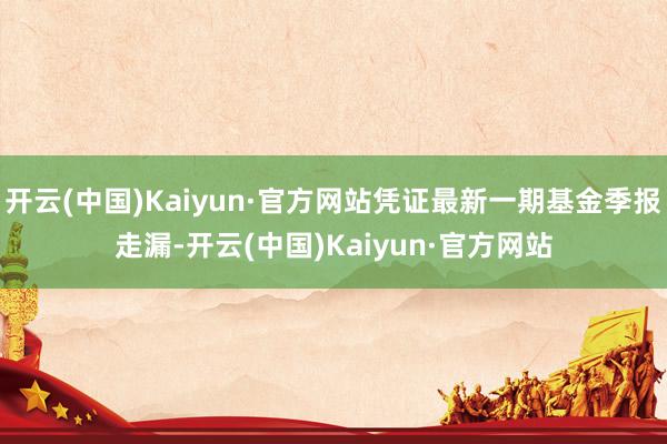 开云(中国)Kaiyun·官方网站凭证最新一期基金季报走漏-