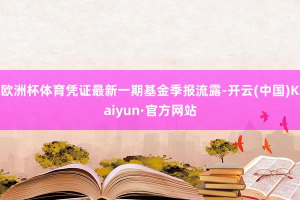 欧洲杯体育凭证最新一期基金季报流露-开云(中国)Kaiyun