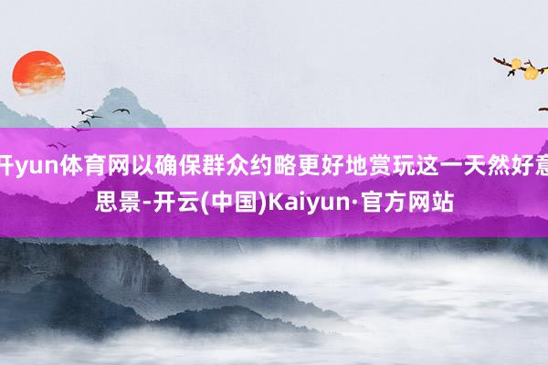 开yun体育网以确保群众约略更好地赏玩这一天然好意思景-开云(中国)Kaiyun·官方网站