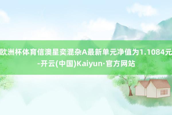 欧洲杯体育信澳星奕混杂A最新单元净值为1.1084元-开云(