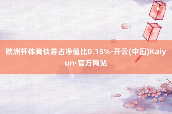 欧洲杯体育债券占净值比0.15%-开云(中国)Kaiyun·