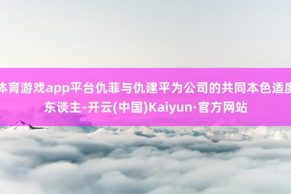 体育游戏app平台仇菲与仇建平为公司的共同本色适度东谈主-开云(中国)Kaiyun·官方网站
