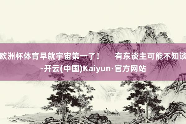 欧洲杯体育早就宇宙第一了！     有东谈主可能不知谈-开云(中国)Kaiyun·官方网站