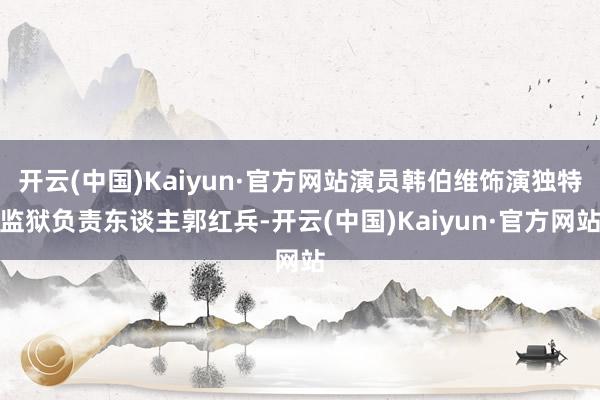 开云(中国)Kaiyun·官方网站演员韩伯维饰演独特监狱负责