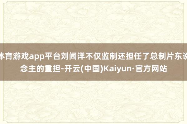 体育游戏app平台刘闻洋不仅监制还担任了总制片东说念主的重担