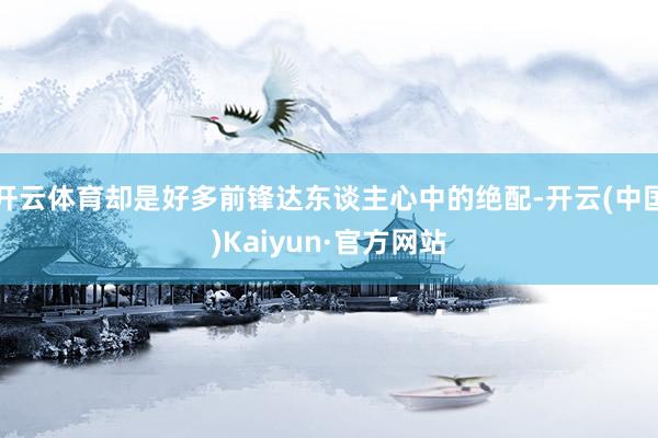 开云体育却是好多前锋达东谈主心中的绝配-开云(中国)Kaiy