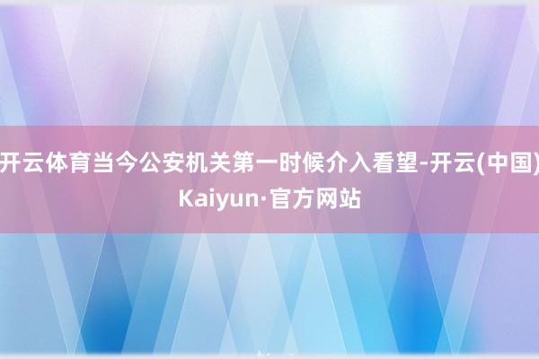开云体育当今公安机关第一时候介入看望-开云(中国)Kaiyu