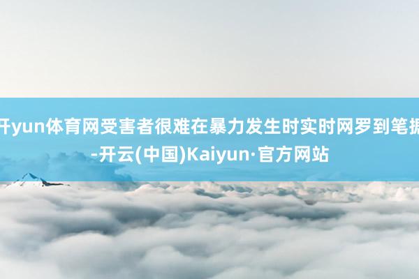 开yun体育网受害者很难在暴力发生时实时网罗到笔据-开云(中